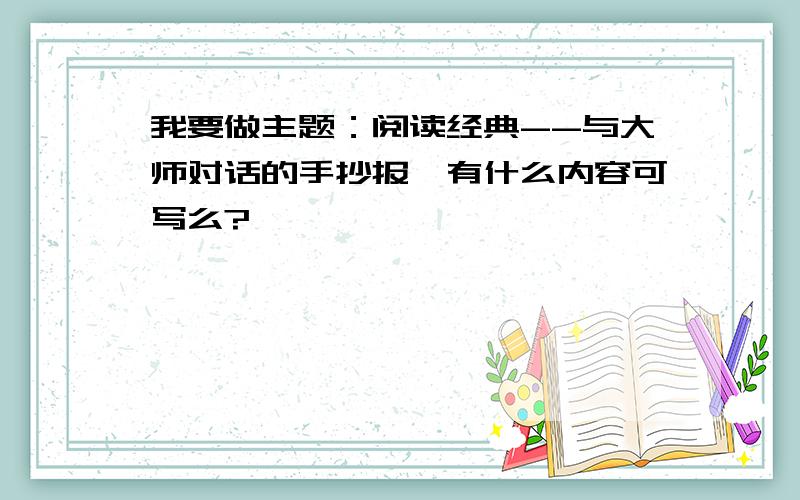 我要做主题：阅读经典--与大师对话的手抄报,有什么内容可写么?