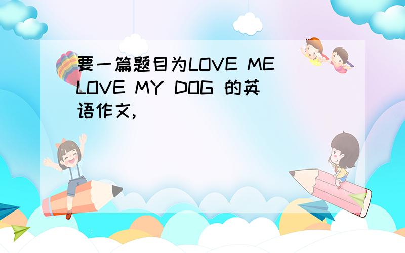 要一篇题目为LOVE ME LOVE MY DOG 的英语作文,