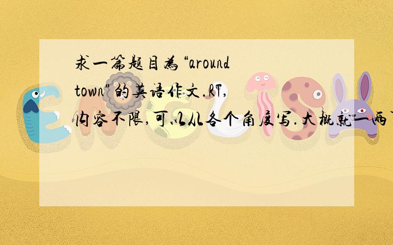 求一篇题目为“around town”的英语作文.RT,内容不限,可以从各个角度写.大概就一两百字左右吧