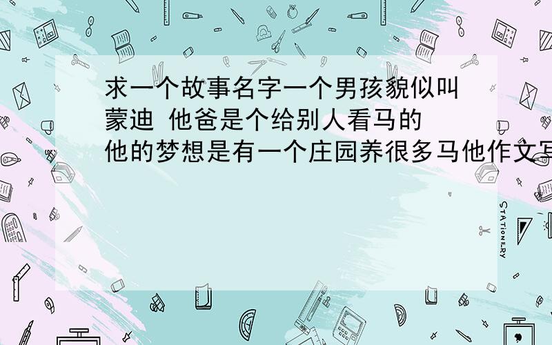 求一个故事名字一个男孩貌似叫蒙迪 他爸是个给别人看马的 他的梦想是有一个庄园养很多马他作文写了8页 还有附图 老师看了给他得了D说不现实 他最后成功了这个故事叫什么来着 最后一