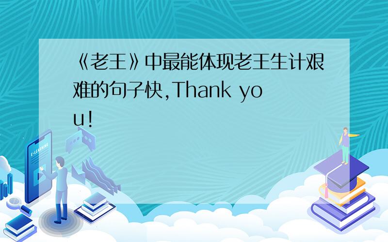 《老王》中最能体现老王生计艰难的句子快,Thank you!