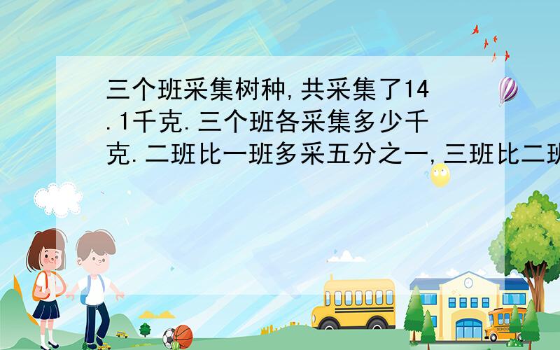 三个班采集树种,共采集了14.1千克.三个班各采集多少千克.二班比一班多采五分之一,三班比二班少采九分之二