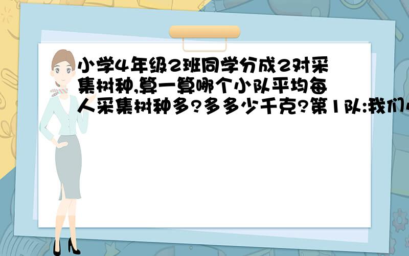 小学4年级2班同学分成2对采集树种,算一算哪个小队平均每人采集树种多?多多少千克?第1队:我们小队22人共采集14.3千克.第2队:我们小队24人共采集14.4千克.要算试!和单位.和答