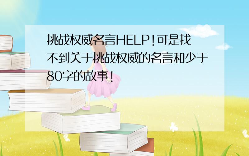 挑战权威名言HELP!可是找不到关于挑战权威的名言和少于80字的故事!