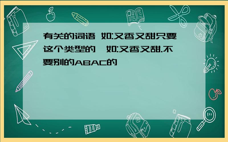 有关的词语 如:又香又甜只要这个类型的,如:又香又甜.不要别的ABAC的