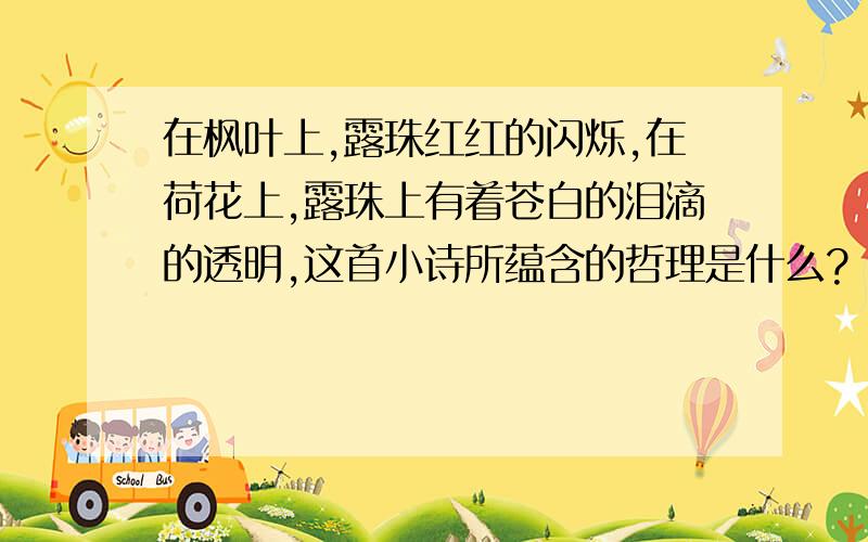 在枫叶上,露珠红红的闪烁,在荷花上,露珠上有着苍白的泪滴的透明,这首小诗所蕴含的哲理是什么?