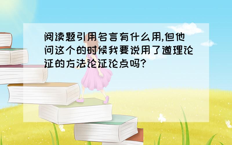 阅读题引用名言有什么用,但他问这个的时候我要说用了道理论证的方法论证论点吗?