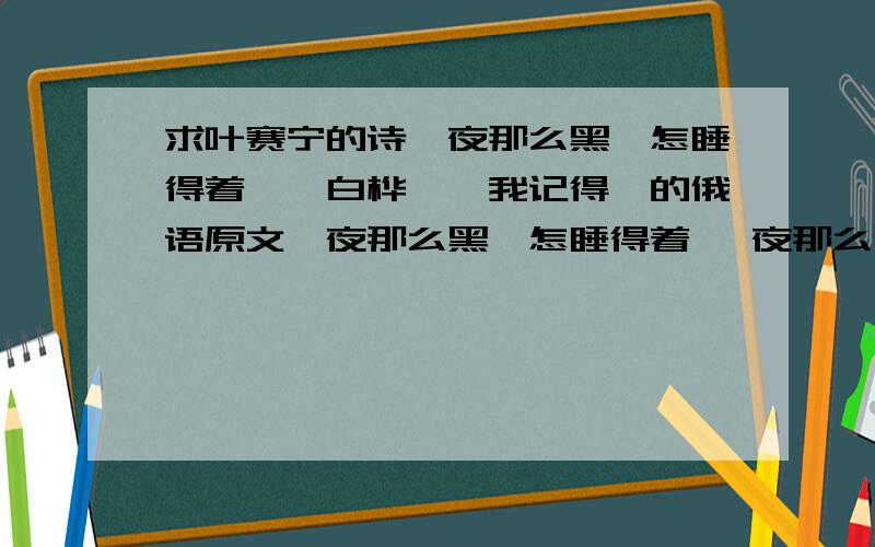 求叶赛宁的诗《夜那么黑,怎睡得着》《白桦》《我记得》的俄语原文《夜那么黑,怎睡得着》 夜那么黑,怎睡得着,我常走到河畔的小牧场.像解开一条波纹般的束腰,天边射过来闪电的反光.山