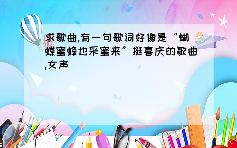 求歌曲,有一句歌词好像是“蝴蝶蜜蜂也采蜜来”挺喜庆的歌曲,女声