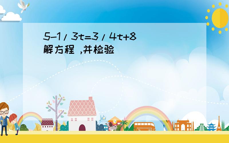 5-1/3t=3/4t+8 解方程 ,并检验