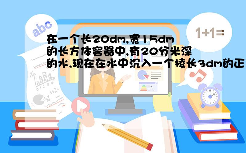 在一个长20dm,宽15dm的长方体容器中,有20分米深的水,现在在水中沉入一个棱长3dm的正方体铁块（浸没）现在水深多少dm?