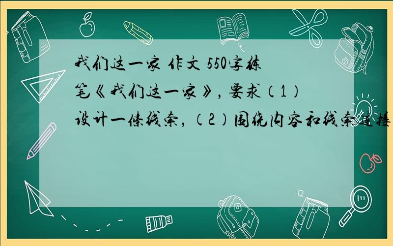 我们这一家 作文 550字练笔《我们这一家》，要求（1）设计一条线索，（2）围绕内容和线索连接起来，（3）注意描写人物的四种方法，（4）点明中心。