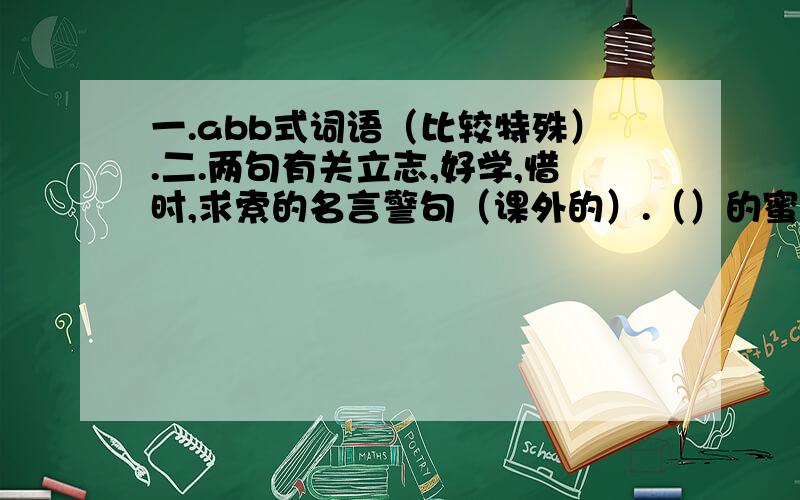 一.abb式词语（比较特殊）.二.两句有关立志,好学,惜时,求索的名言警句（课外的）.（）的蜜蜂 （)的蜂蜜 （）的天空 （）的狗尾巴 （）的项链 （）的土地 （）的太阳 （）的草地 （）的脸