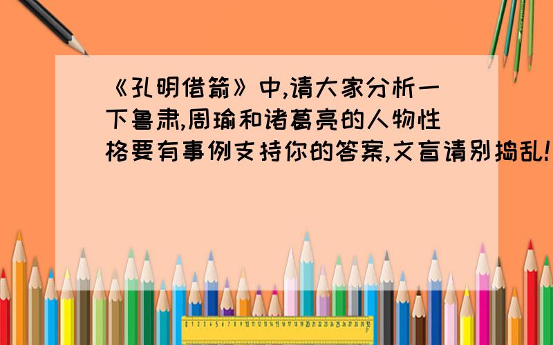 《孔明借箭》中,请大家分析一下鲁肃,周瑜和诸葛亮的人物性格要有事例支持你的答案,文盲请别捣乱!