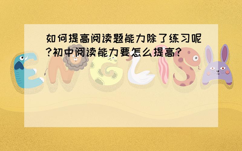 如何提高阅读题能力除了练习呢?初中阅读能力要怎么提高?