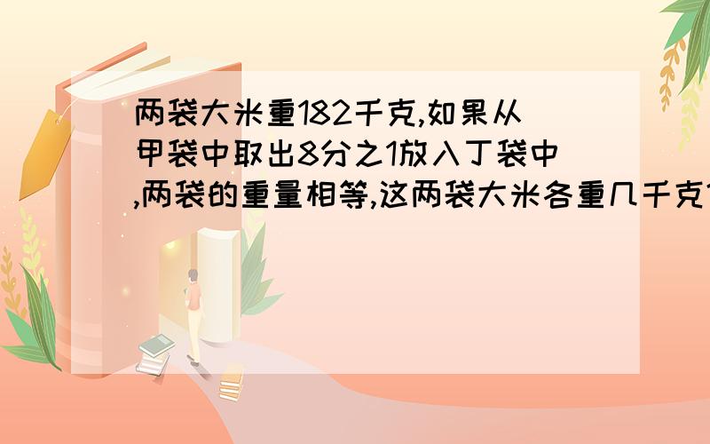 两袋大米重182千克,如果从甲袋中取出8分之1放入丁袋中,两袋的重量相等,这两袋大米各重几千克?