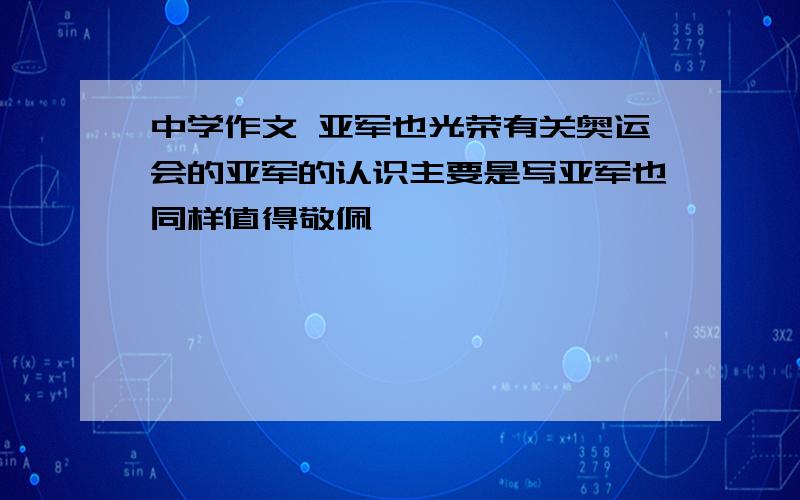 中学作文 亚军也光荣有关奥运会的亚军的认识主要是写亚军也同样值得敬佩