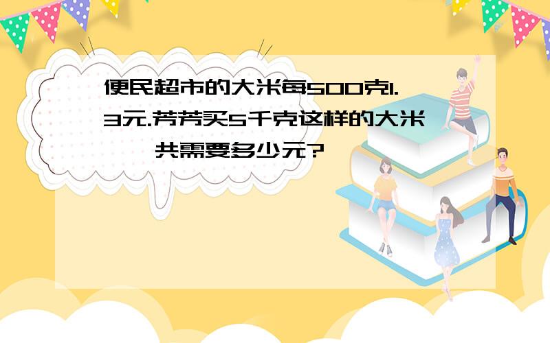 便民超市的大米每500克1.3元.芳芳买5千克这样的大米,一共需要多少元?