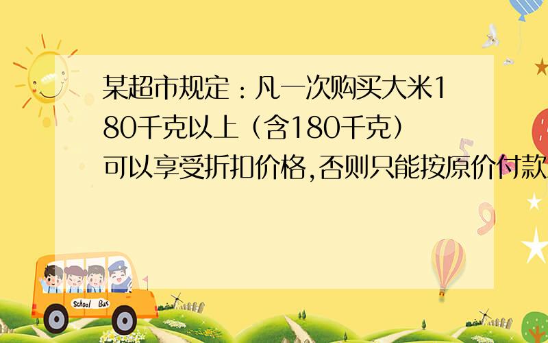 某超市规定：凡一次购买大米180千克以上（含180千克）可以享受折扣价格,否则只能按原价付款王师傅到该超市买大米,发现自己准备购买的数量只能按原价付款,且需要500元,于是他多买了40千