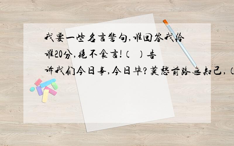 我要一些名言警句,谁回答我给谁20分,绝不食言!（ ）告诉我们今日事,今日毕?莫愁前路无知己,（ ）；（ ）这句诗歌表达了我们的送别之情.描写春雨的一句诗是（ 韩愈说过的一句关于春雨的