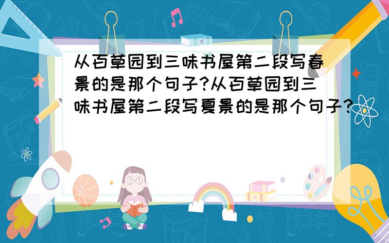 从百草园到三味书屋第二段写春景的是那个句子?从百草园到三味书屋第二段写夏景的是那个句子?