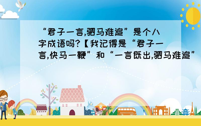 “君子一言,驷马难追”是个八字成语吗?【我记得是“君子一言,快马一鞭”和“一言既出,驷马难追”】