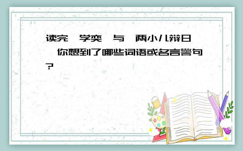 读完《学奕》与《两小儿辩日》,你想到了哪些词语或名言警句?