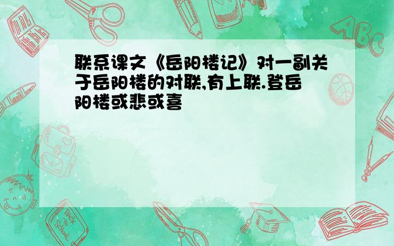 联系课文《岳阳楼记》对一副关于岳阳楼的对联,有上联.登岳阳楼或悲或喜