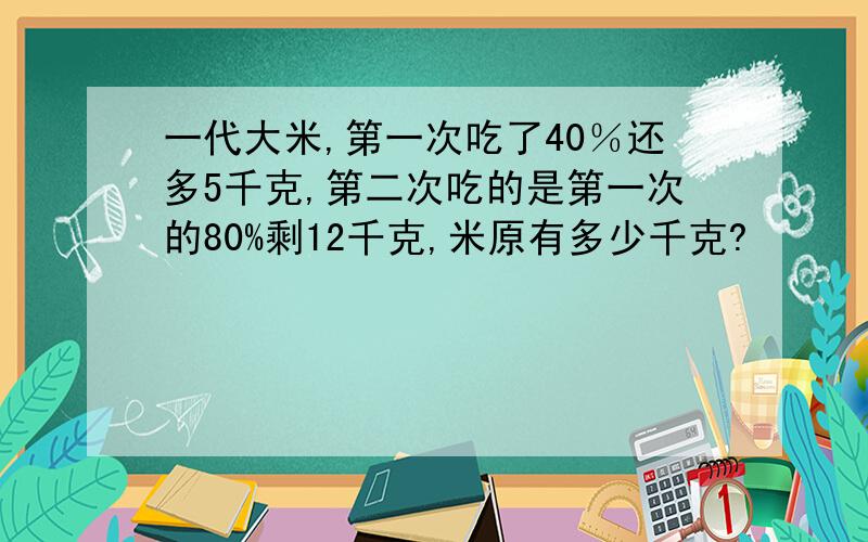 一代大米,第一次吃了40％还多5千克,第二次吃的是第一次的80%剩12千克,米原有多少千克?