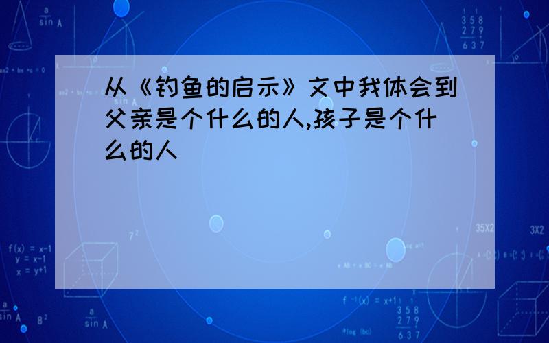 从《钓鱼的启示》文中我体会到父亲是个什么的人,孩子是个什么的人