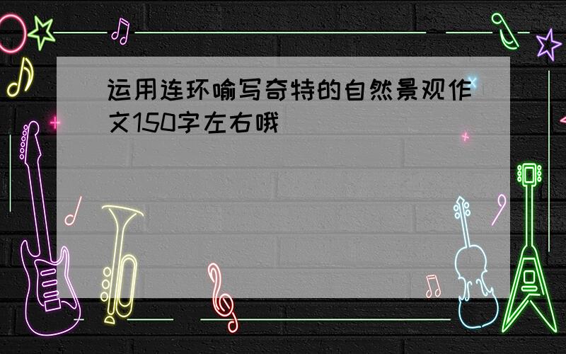 运用连环喻写奇特的自然景观作文150字左右哦