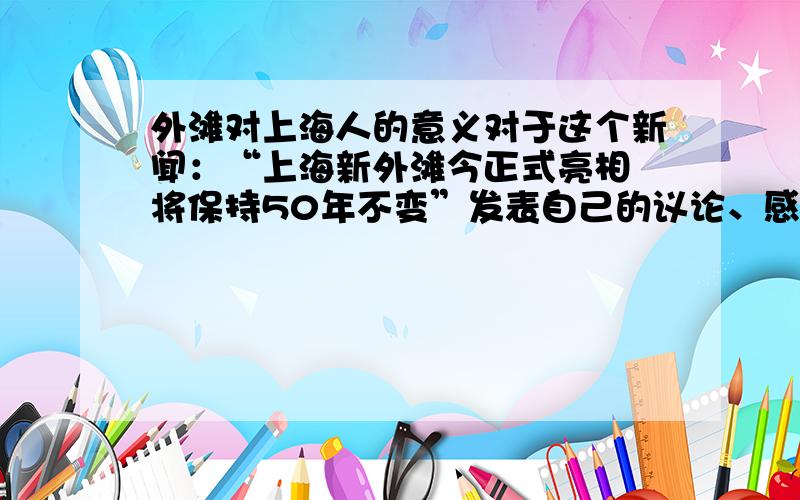 外滩对上海人的意义对于这个新闻：“上海新外滩今正式亮相 将保持50年不变”发表自己的议论、感想