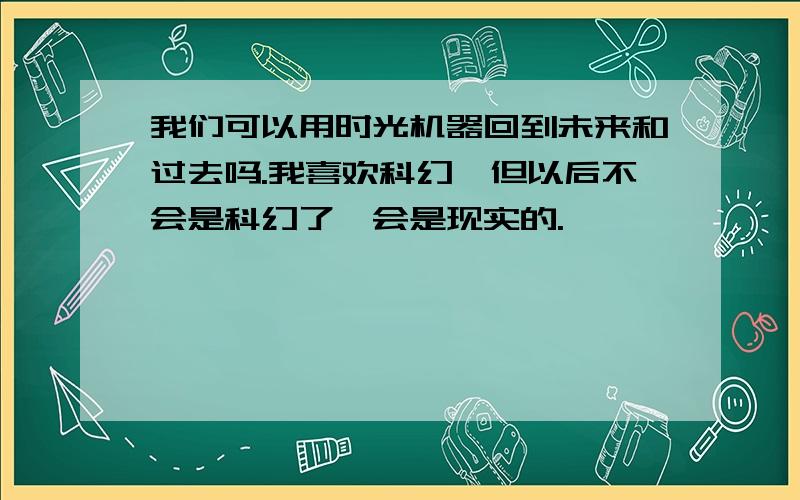 我们可以用时光机器回到未来和过去吗.我喜欢科幻,但以后不会是科幻了,会是现实的.