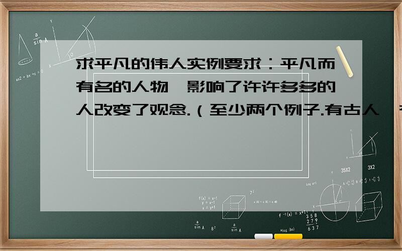 求平凡的伟人实例要求：平凡而有名的人物,影响了许许多多的人改变了观念.（至少两个例子.有古人,有当代人）注意：重点要说清是怎样影响别人的.举例：电影《英雄》里的残剑他最先影