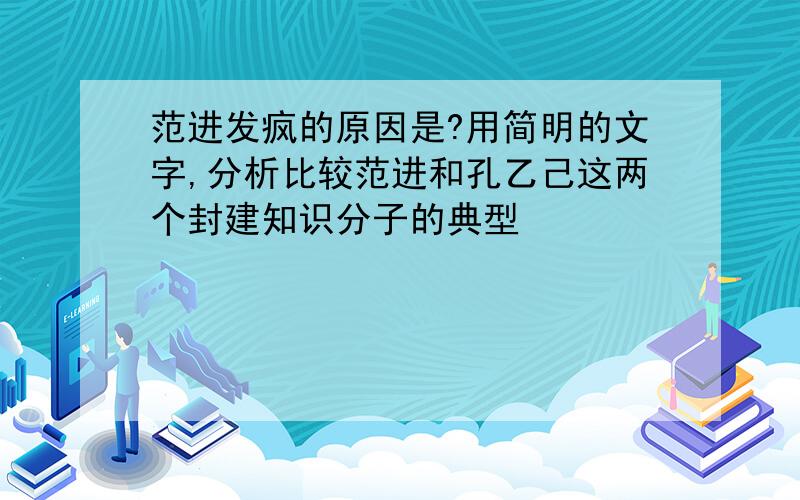 范进发疯的原因是?用简明的文字,分析比较范进和孔乙己这两个封建知识分子的典型