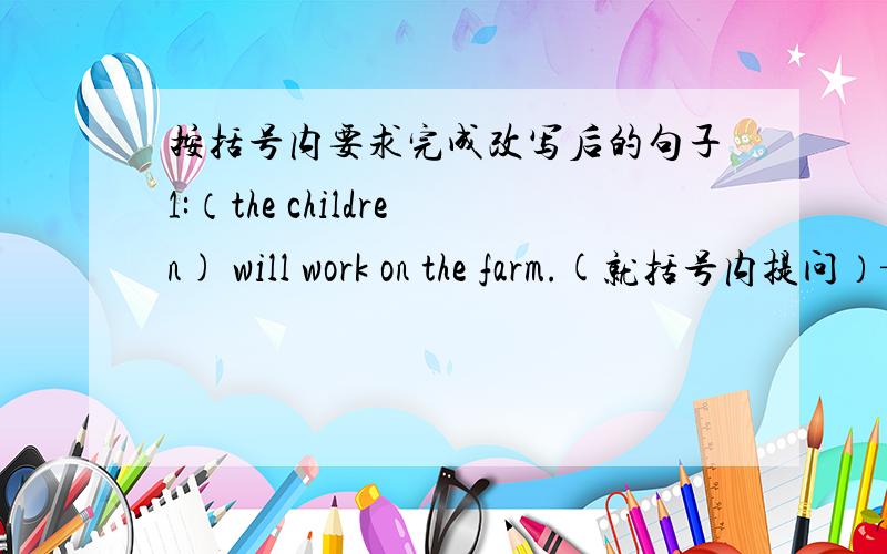 按括号内要求完成改写后的句子1:（the children) will work on the farm.(就括号内提问）—— —— —— on the farm?2:They are deliciouse mooncakes.(改为感叹句）—— —— —— they are!3:The children are working hard