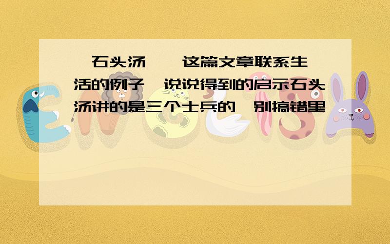 《石头汤 》 这篇文章联系生活的例子,说说得到的启示石头汤讲的是三个士兵的,别搞错里