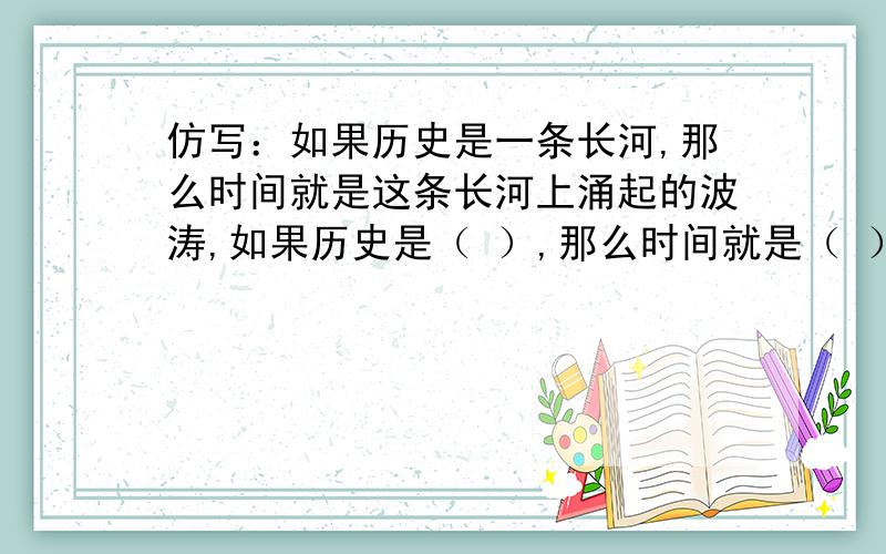 仿写：如果历史是一条长河,那么时间就是这条长河上涌起的波涛,如果历史是（ ）,那么时间就是（ ）.谢