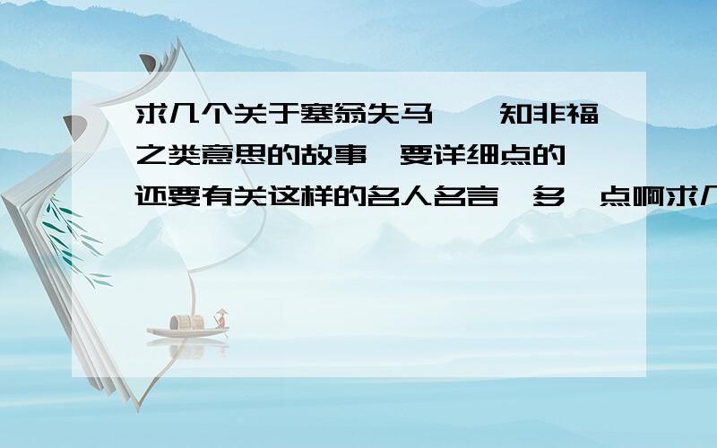 求几个关于塞翁失马,焉知非福之类意思的故事、要详细点的、还要有关这样的名人名言,多一点啊求几个关于塞翁失马,焉知非福之类意思的故事、寓言等,都行、要详细点的、还要有关这样的