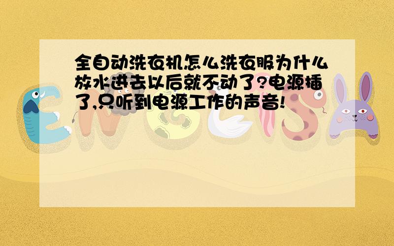 全自动洗衣机怎么洗衣服为什么放水进去以后就不动了?电源插了,只听到电源工作的声音!