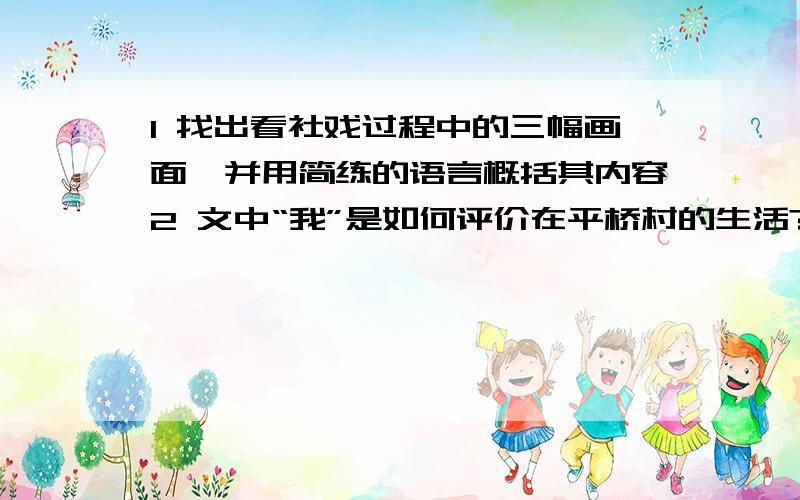 1 找出看社戏过程中的三幅画面,并用简练的语言概括其内容2 文中“我”是如何评价在平桥村的生活?为什么?我第一眼盼望的事是什么?（这件事情顺利吗?出现了那些波折?是如何解决的?）作