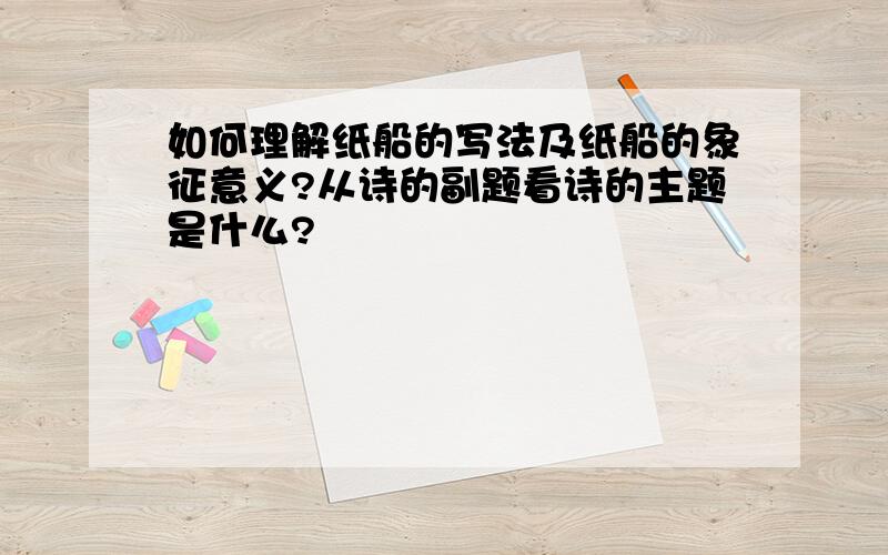 如何理解纸船的写法及纸船的象征意义?从诗的副题看诗的主题是什么?