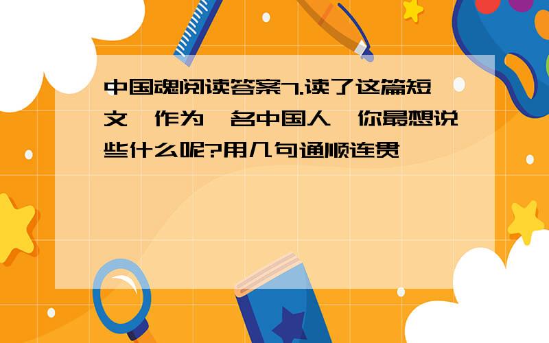 中国魂阅读答案7.读了这篇短文,作为一名中国人,你最想说些什么呢?用几句通顺连贯