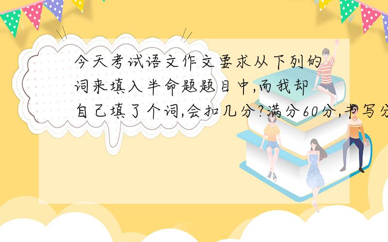 今天考试语文作文要求从下列的词来填入半命题题目中,而我却自己填了个词,会扣几分?满分60分,书写分5分,总分65分,还有这是离题还是偏题