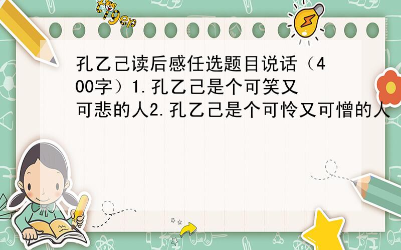 孔乙己读后感任选题目说话（400字）1.孔乙己是个可笑又可悲的人2.孔乙己是个可怜又可憎的人