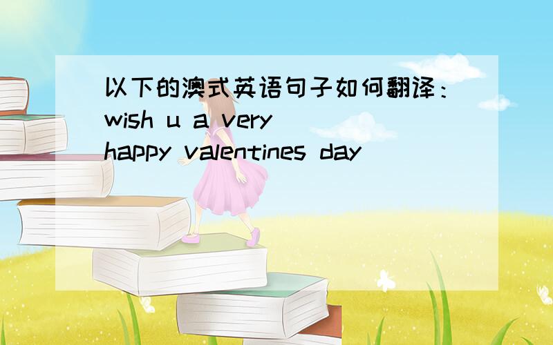 以下的澳式英语句子如何翻译：wish u a very happy valentines day