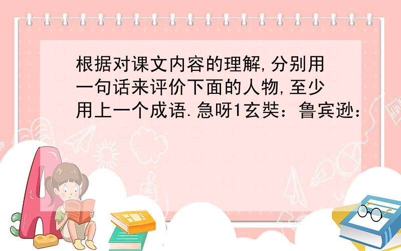 根据对课文内容的理解,分别用一句话来评价下面的人物,至少用上一个成语.急呀1玄奘：鲁宾逊：