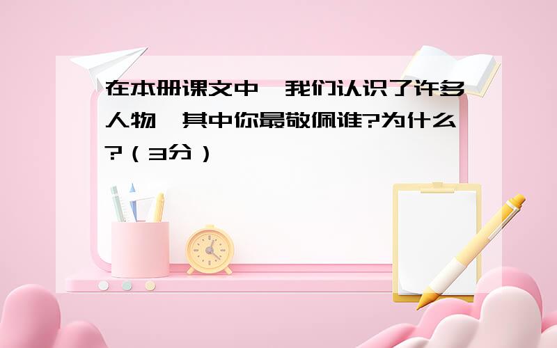 在本册课文中,我们认识了许多人物,其中你最敬佩谁?为什么?（3分）