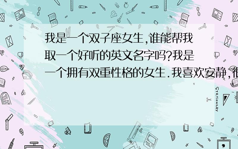 我是一个双子座女生,谁能帮我取一个好听的英文名字吗?我是一个拥有双重性格的女生.我喜欢安静,很少把自己真实的一面表现出来.最好把含义说出来,并且要不是很常见的.