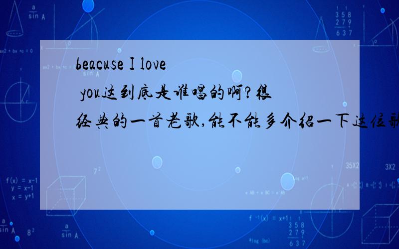 beacuse I love you这到底是谁唱的啊?很经典的一首老歌,能不能多介绍一下这位歌手的事迹啊!Thank you very much!